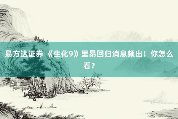 易方达证券 《生化9》里昂回归消息频出！你怎么看？