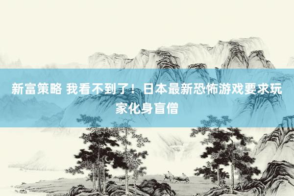 新富策略 我看不到了！日本最新恐怖游戏要求玩家化身盲僧