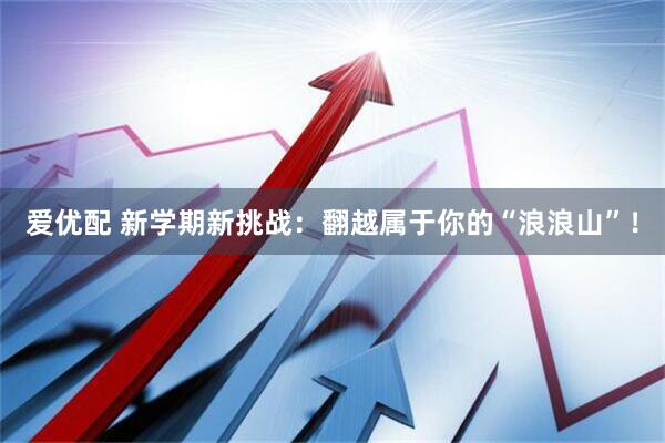 爱优配 新学期新挑战：翻越属于你的“浪浪山”！