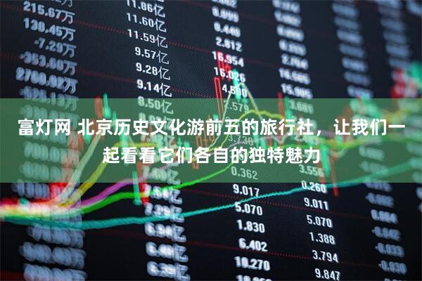 富灯网 北京历史文化游前五的旅行社，让我们一起看看它们各自的独特魅力