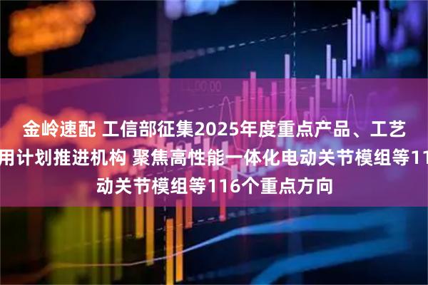 金岭速配 工信部征集2025年度重点产品、工艺“一条龙”应用计划推进机构 聚焦高性能一体化电动关节模组等116个重点方向