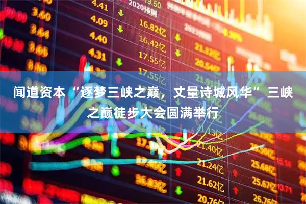闻道资本 “逐梦三峡之巅，丈量诗城风华” 三峡之巅徒步大会圆满举行