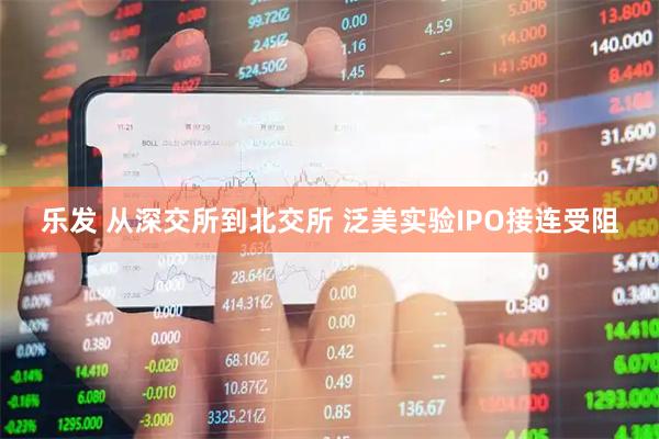 乐发 从深交所到北交所 泛美实验IPO接连受阻