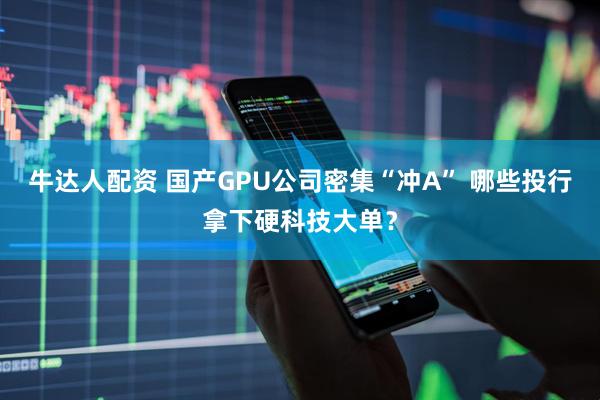 牛达人配资 国产GPU公司密集“冲A” 哪些投行拿下硬科技大单？