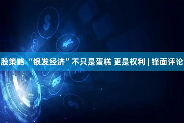 股策略 “银发经济”不只是蛋糕 更是权利 | 锋面评论