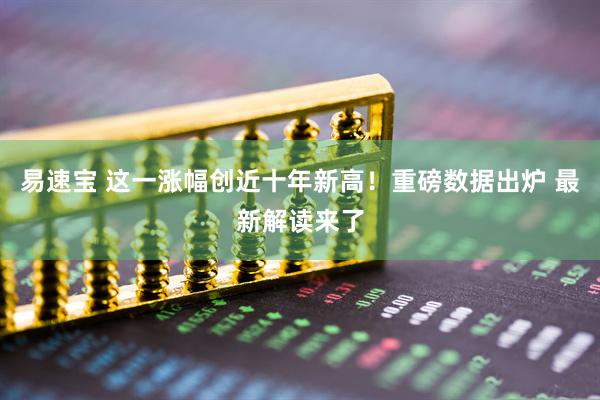 易速宝 这一涨幅创近十年新高！重磅数据出炉 最新解读来了