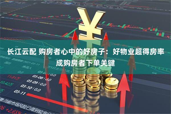 长江云配 购房者心中的好房子：好物业超得房率成购房者下单关键