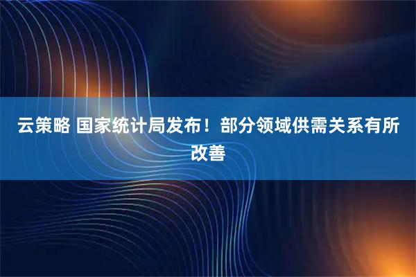 云策略 国家统计局发布！部分领域供需关系有所改善