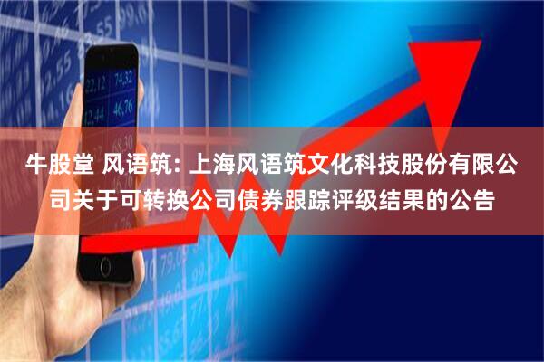 牛股堂 风语筑: 上海风语筑文化科技股份有限公司关于可转换公司债券跟踪评级结果的公告