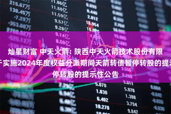 灿星财富 中天火箭: 陕西中天火箭技术股份有限公司关于实施2024年度权益分派期间天箭转债暂停转股的提示性公告