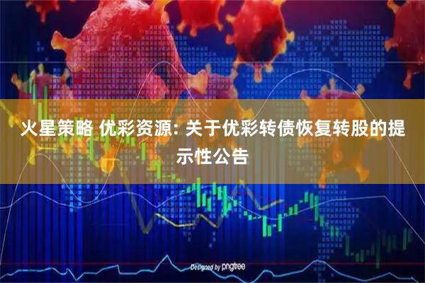 火星策略 优彩资源: 关于优彩转债恢复转股的提示性公告