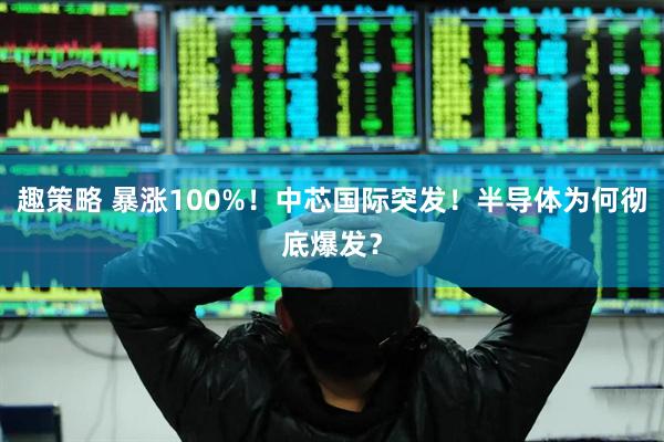 趣策略 暴涨100%！中芯国际突发！半导体为何彻底爆发？