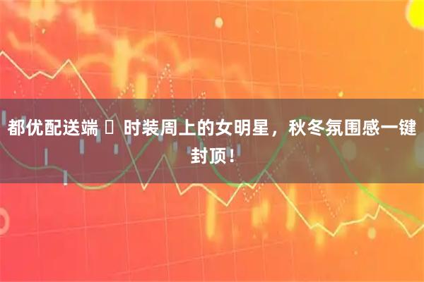 都优配送端 ​时装周上的女明星，秋冬氛围感一键封顶！
