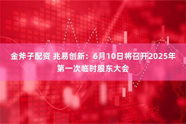 金斧子配资 兆易创新：6月10日将召开2025年第一次临时股东大会