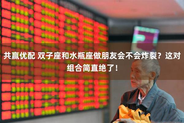 共赢优配 双子座和水瓶座做朋友会不会炸裂？这对组合简直绝了！
