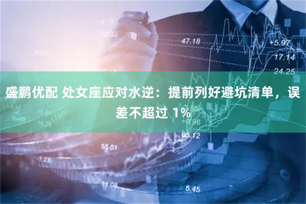 盛鹏优配 处女座应对水逆：提前列好避坑清单，误差不超过 1%