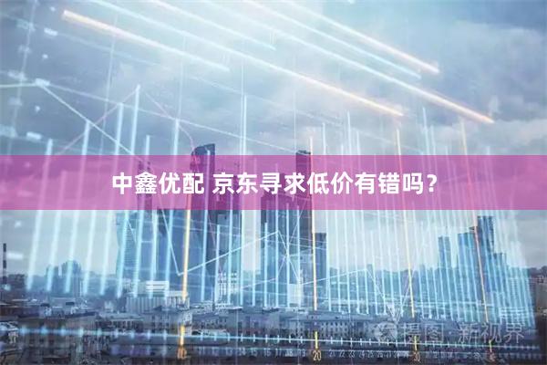 中鑫优配 京东寻求低价有错吗？