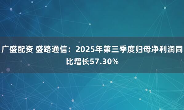 广盛配资 盛路通信：2025年第三季度归母净利润同比增长57.30%