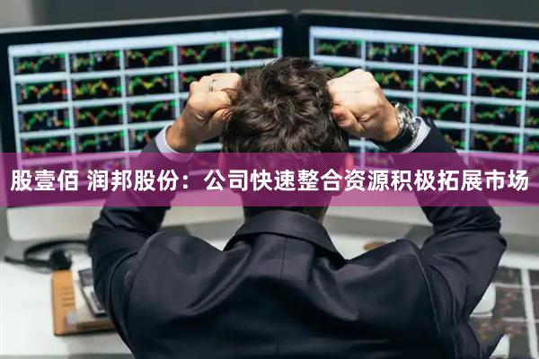 股壹佰 润邦股份：公司快速整合资源积极拓展市场