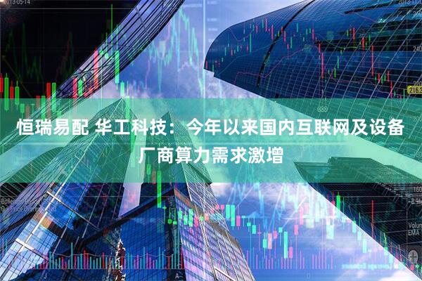 恒瑞易配 华工科技：今年以来国内互联网及设备厂商算力需求激增