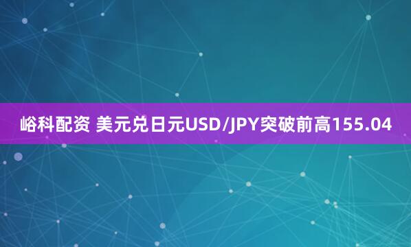 峪科配资 美元兑日元USD/JPY突破前高155.04