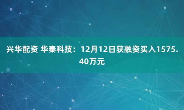 兴华配资 华秦科技：12月12日获融资买入1575.40万元
