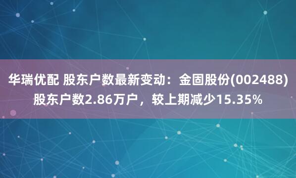 华瑞优配 股东户数最新变动：金固股份(002488)股东户数2.86万户，较上期减少15.35%