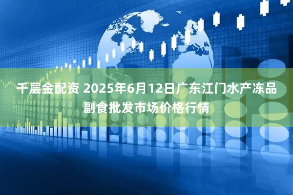千层金配资 2025年6月12日广东江门水产冻品副食批发市场价格行情