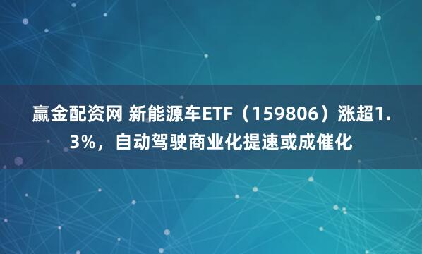 赢金配资网 新能源车ETF（159806）涨超1.3%，自动驾驶商业化提速或成催化