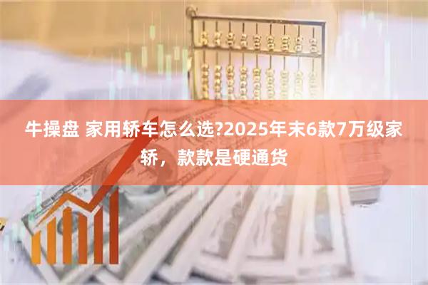 牛操盘 家用轿车怎么选?2025年末6款7万级家轿，款款是硬通货