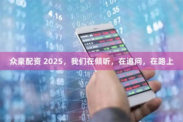 众豪配资 2025，我们在倾听，在追问，在路上