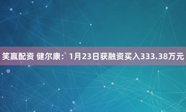 笑赢配资 健尔康：1月23日获融资买入333.38万元