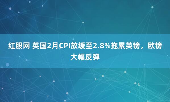 红股网 英国2月CPI放缓至2.8%拖累英镑，欧镑大幅反弹