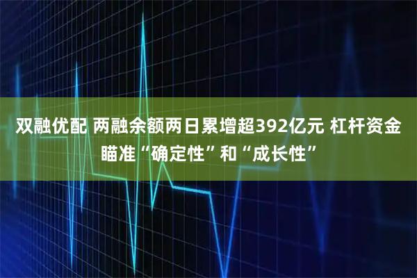 双融优配 两融余额两日累增超392亿元 杠杆资金瞄准“确定性”和“成长性”