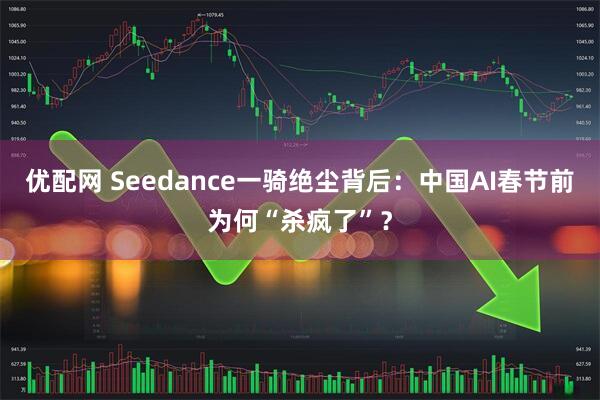 优配网 Seedance一骑绝尘背后：中国AI春节前为何“杀疯了”？