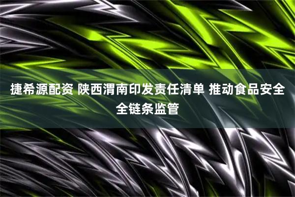 捷希源配资 陕西渭南印发责任清单 推动食品安全全链条监管