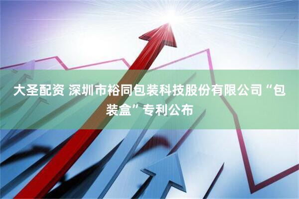 大圣配资 深圳市裕同包装科技股份有限公司“包装盒”专利公布