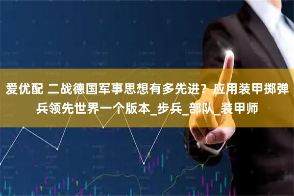 爱优配 二战德国军事思想有多先进？应用装甲掷弹兵领先世界一个版本_步兵_部队_装甲师